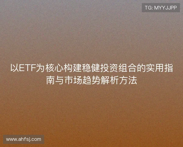 以ETF为核心构建稳健投资组合的实用指南与市场趋势解析方法