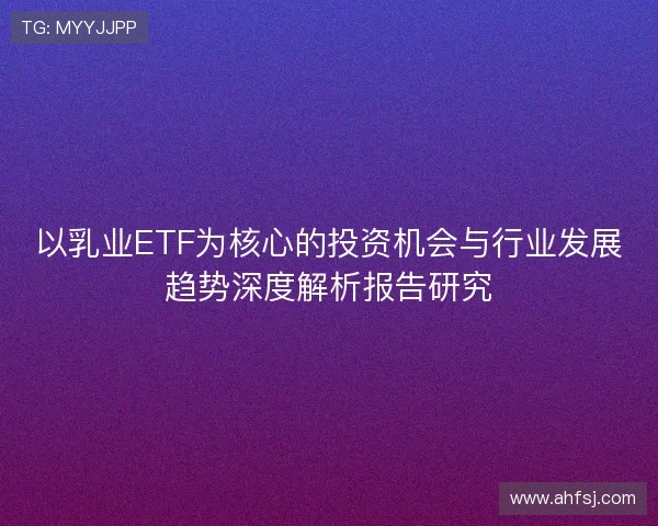 以乳业ETF为核心的投资机会与行业发展趋势深度解析报告研究