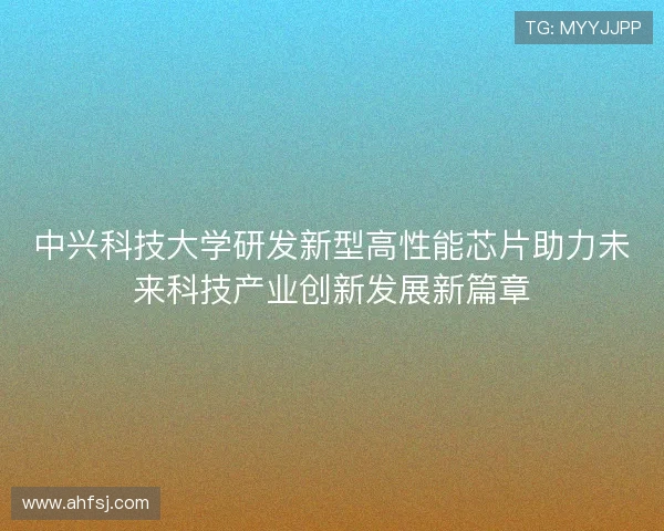 中兴科技大学研发新型高性能芯片助力未来科技产业创新发展新篇章